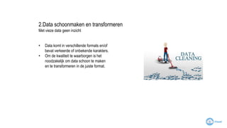 2.Data schoonmaken en transformeren
Met vieze data geen inzicht
• Data komt in verschillende formats en/of
bevat verkeerde of onbekende karakters.
• Om de kwaliteit te waarborgen is het
noodzakelijk om data schoon te maken
en te transformeren in de juiste format.
 