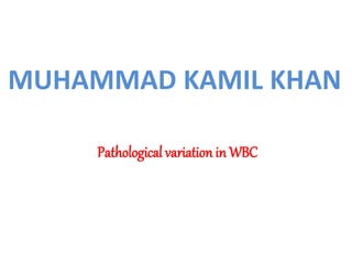 MUHAMMAD KAMIL KHAN
Pathological variation in WBC
 