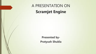 A PRESENTATION ON
Scramjet Engine
Presented by-
Pratyush Shukla
 