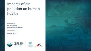 Impacts of air
pollution on human
health
Presented by
Dr Jim Miller
James Scarfe (MPH)
March 2020
 