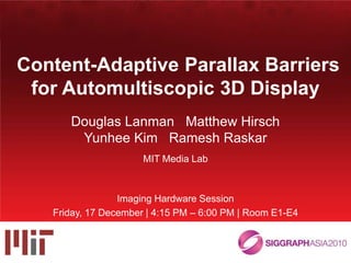 Content-Adaptive Parallax Barriers for Automultiscopic 3D Display Douglas Lanman   Matthew Hirsch Yunhee Kim   Ramesh Raskar MIT Media Lab Imaging Hardware Session Friday, 17 December | 4:15 PM – 6:00 PM | Room E1-E4 