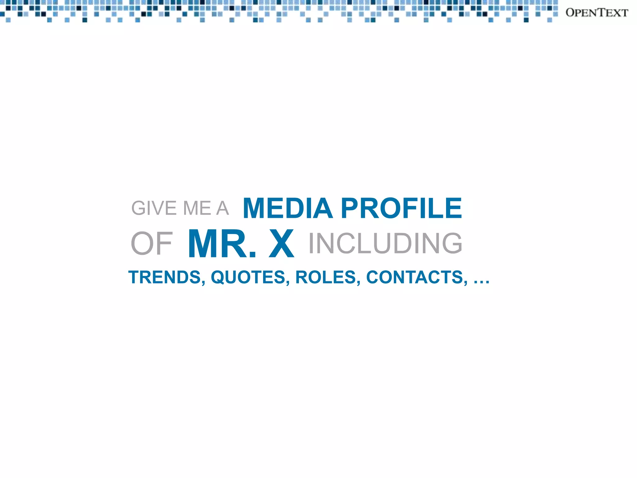 MEDIA PROFILE
GIVE ME A

OF MR. X INCLUDING
TRENDS, QUOTES, ROLES, CONTACTS, …
 