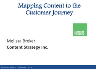 www.ContentStrategyInc.com @MelissaBreker @Kathy_CS_Inc #LavaCon
Melissa Breker
Content Strategy Inc.
Mapping Content to the
Customer Journey
©2016 Content Strategy Inc @melissabreker #PCV16
 