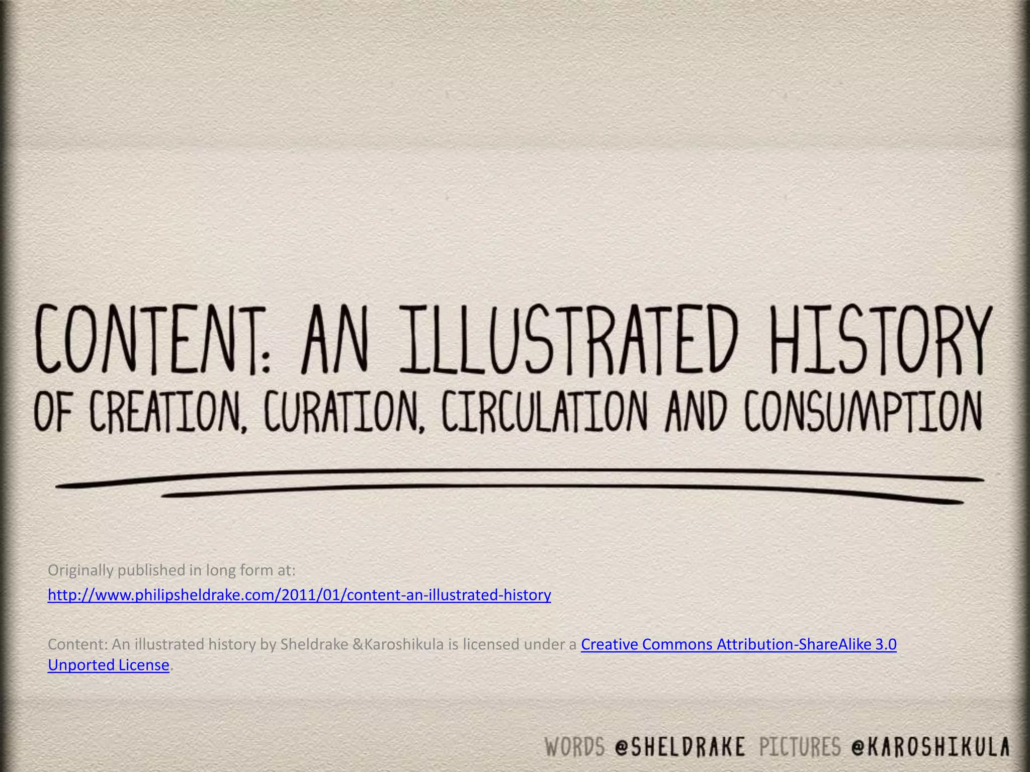 Content: an illustrated history
Originally published in long form at:
http://www.philipsheldrake.com/2011/01/content-an-illustrated-history
Content: An illustrated history by Sheldrake &Karoshikula is licensed under a Creative Commons Attribution-ShareAlike 3.0
Unported License.