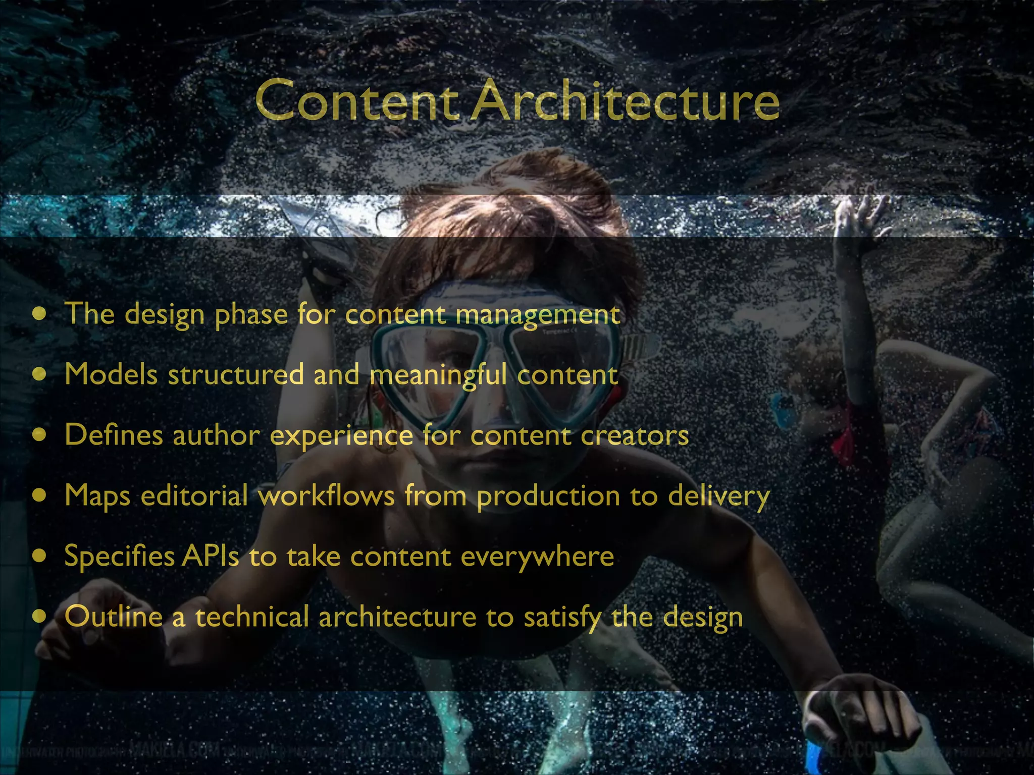 Content Architecture
• The design phase for content management	

• Models structured and meaningful content	

• Deﬁnes author experience for content creators	

• Maps editorial workﬂows from production to delivery	

• Speciﬁes APIs to take content everywhere	

• Outline a technical architecture to satisfy the design

 
