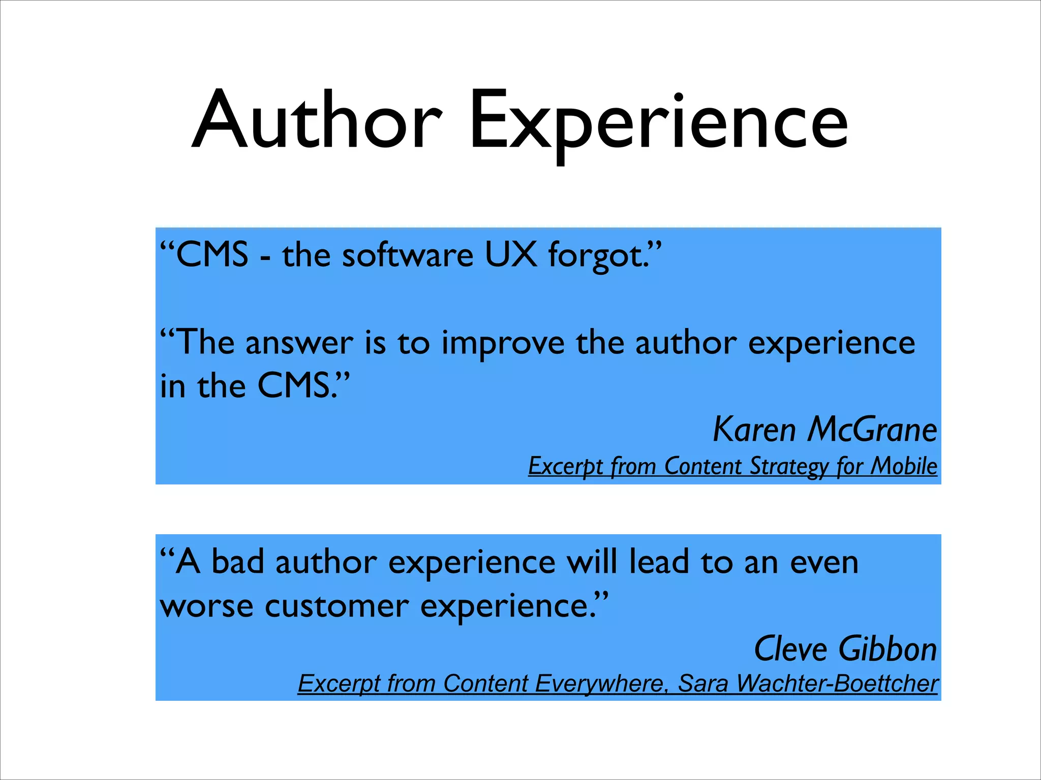 Author Experience
“CMS - the software UX forgot.”	

!

“The answer is to improve the author experience 	

in the CMS.”	

Karen McGrane	

Excerpt from Content Strategy for Mobile

“A bad author experience will lead to an even 	

worse customer experience.”	

Cleve Gibbon	

Excerpt from Content Everywhere, Sara Wachter-Boettcher

 