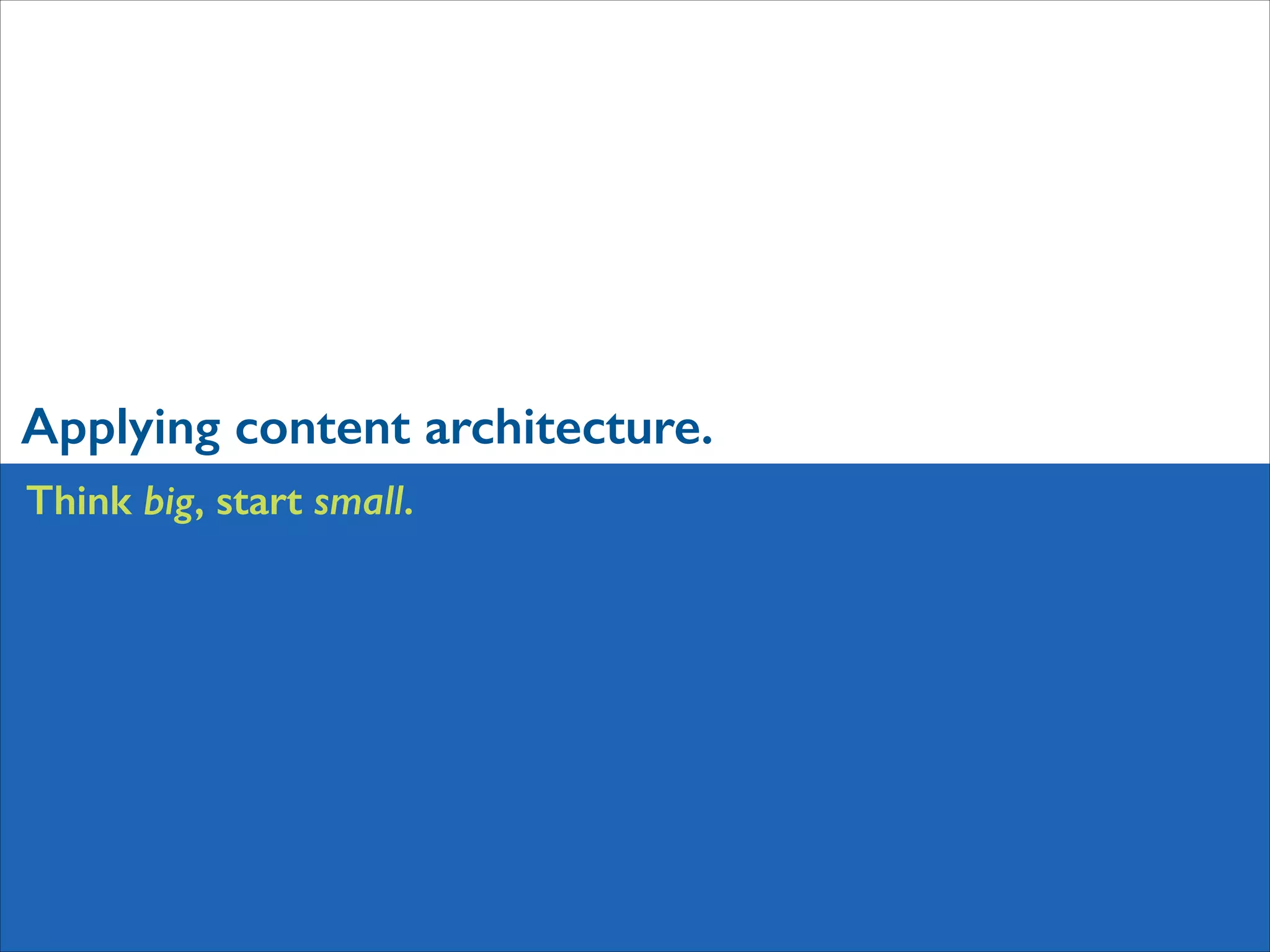 Applying content architecture.
Think big, start small.

 