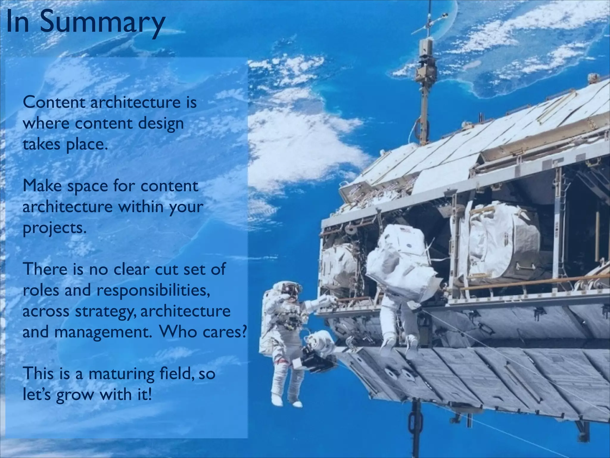 In Summary
Content architecture is 	

where content design 	

takes place.	

!

Make space for content 	

architecture within your 	

projects.	

!

There is no clear cut set of	

roles and responsibilities, 	

across strategy, architecture 	

and management. Who cares?	

!

This is a maturing ﬁeld, so 	

let’s grow with it!

 