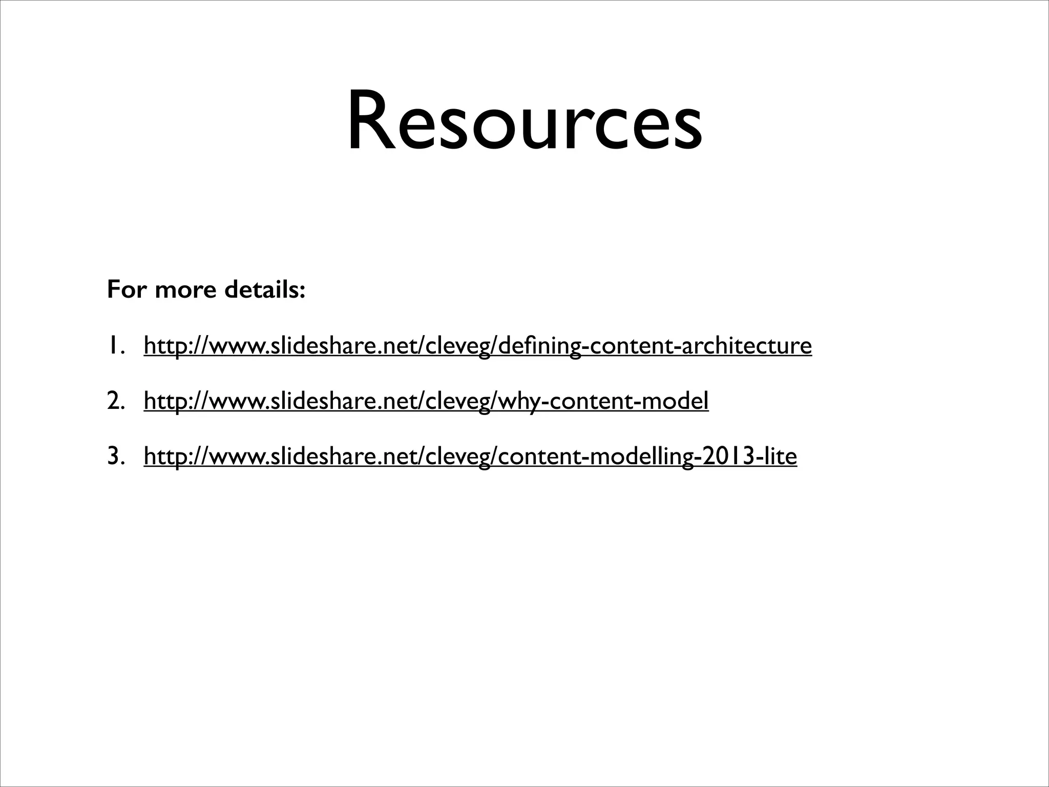 Resources
For more details:
1. http://www.slideshare.net/cleveg/deﬁning-content-architecture	

2. http://www.slideshare.net/cleveg/why-content-model	

3. http://www.slideshare.net/cleveg/content-modelling-2013-lite 	

!
!

 