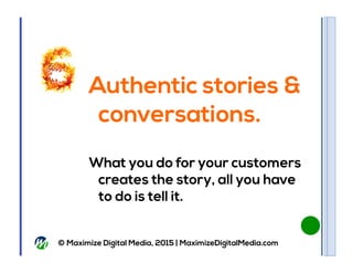 © Maximize Digital Media, 2015 | MaximizeDigitalMedia.com
Authentic stories &
conversations.
What you do for your customer...