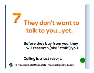 © Maximize Digital Media, 2015 | MaximizeDigitalMedia.com
They don’t want to
talk to you…yet.
Before they buy from you, th...