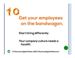 © Maximize Digital Media, 2015 | MaximizeDigitalMedia.com
Get your employees
on the bandwagon.
Start hiring differently
Yo...