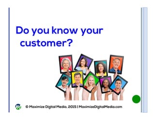 © Maximize Digital Media, 2015 | MaximizeDigitalMedia.com
Do you know your
customer?
 