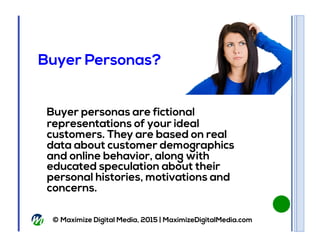 © Maximize Digital Media, 2015 | MaximizeDigitalMedia.com
Buyer Personas?
Buyer personas are fictional
representations of ...