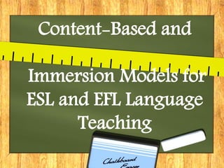 Content-Based and
Immersion Models for
ESL and EFL Language
Teaching
 