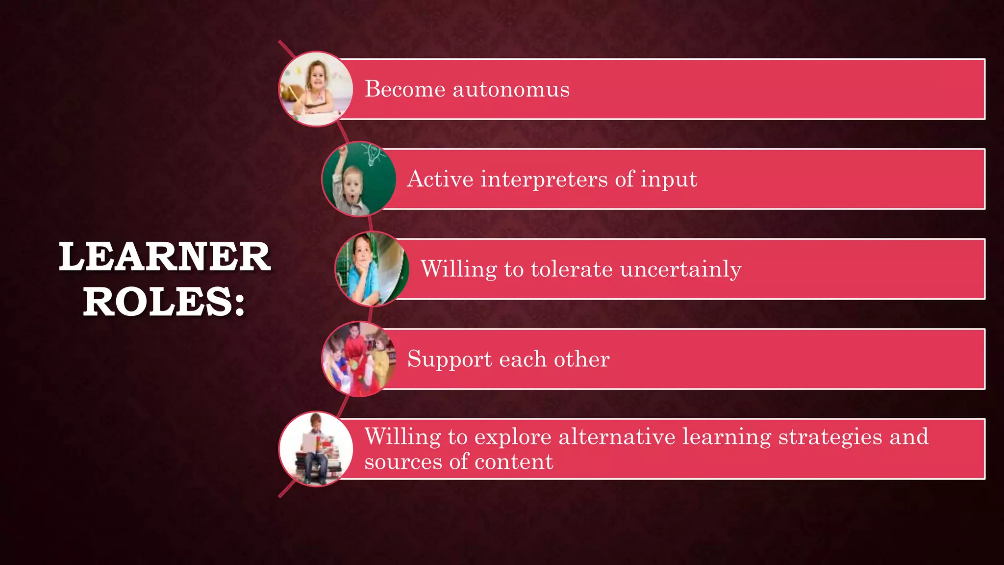 LEARNER
ROLES:
Become autonomus
Active interpreters of input
Willing to tolerate uncertainly
Support each other
Willing to explore alternative learning strategies and
sources of content
 