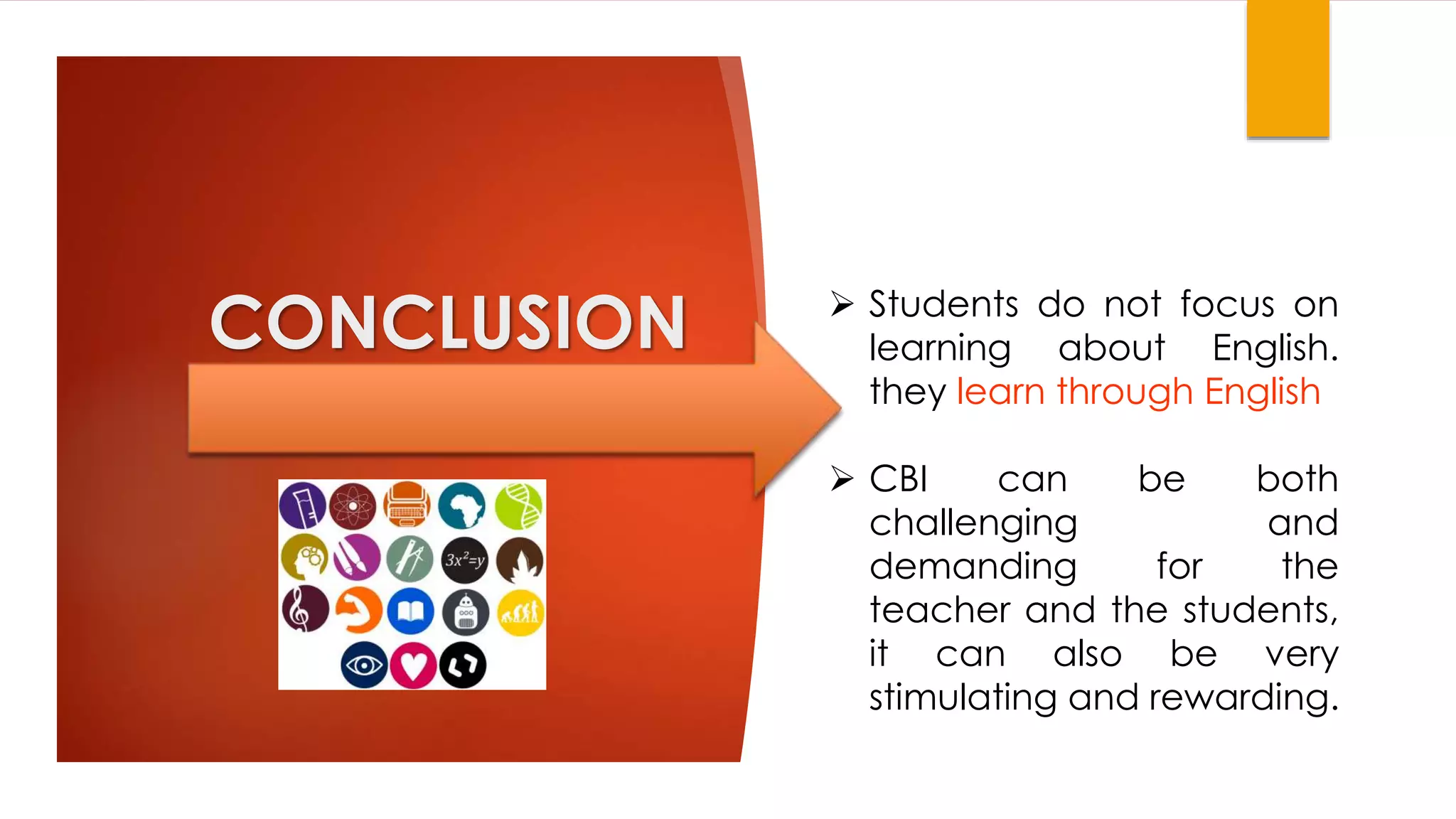 CONCLUSION  Students do not focus on
learning about English.
they learn through English
 CBI can be both
challenging and
demanding for the
teacher and the students,
it can also be very
stimulating and rewarding.
 