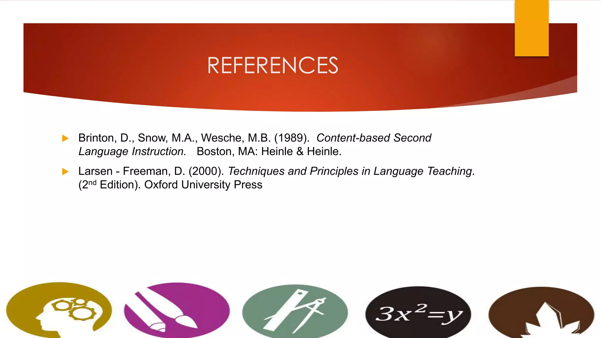REFERENCES
 Brinton, D., Snow, M.A., Wesche, M.B. (1989). Content-based Second
Language Instruction. Boston, MA: Heinle & Heinle.
 Larsen - Freeman, D. (2000). Techniques and Principles in Language Teaching.
(2nd Edition). Oxford University Press
 
