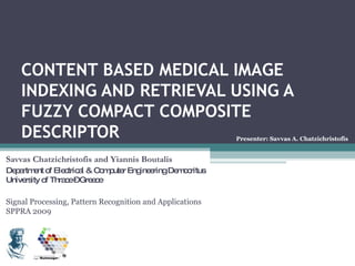 CONTENT BASED MEDICAL IMAGE INDEXING AND RETRIEVAL USING A FUZZY COMPACT COMPOSITE DESCRIPTOR Savvas Chatzichristofis and Yiannis Boutalis Department of Electrical & Computer Engineering Democritus University of Thrace – Greece Signal Processing, Pattern Recognition and Applications SPPRA 2009 Presenter: Savvas A. Chatzichristofis 