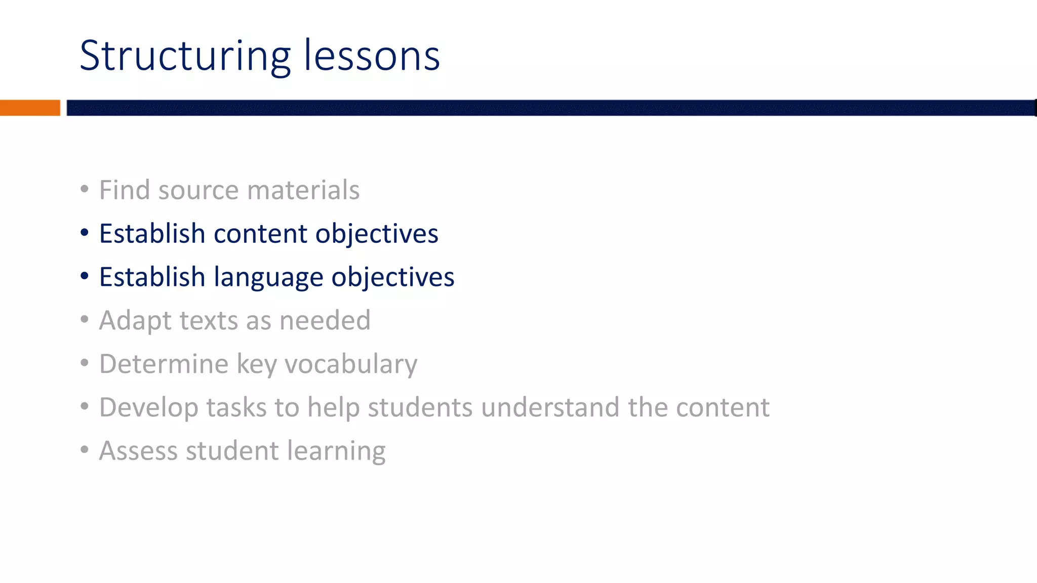 Structuring lessons
• Find source materials
• Establish content objectives
• Establish language objectives
• Adapt texts as needed
• Determine key vocabulary
• Develop tasks to help students understand the content
• Assess student learning
 
