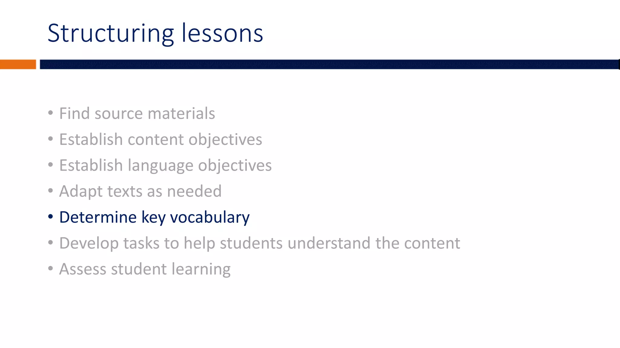Structuring lessons
• Find source materials
• Establish content objectives
• Establish language objectives
• Adapt texts as needed
• Determine key vocabulary
• Develop tasks to help students understand the content
• Assess student learning
 