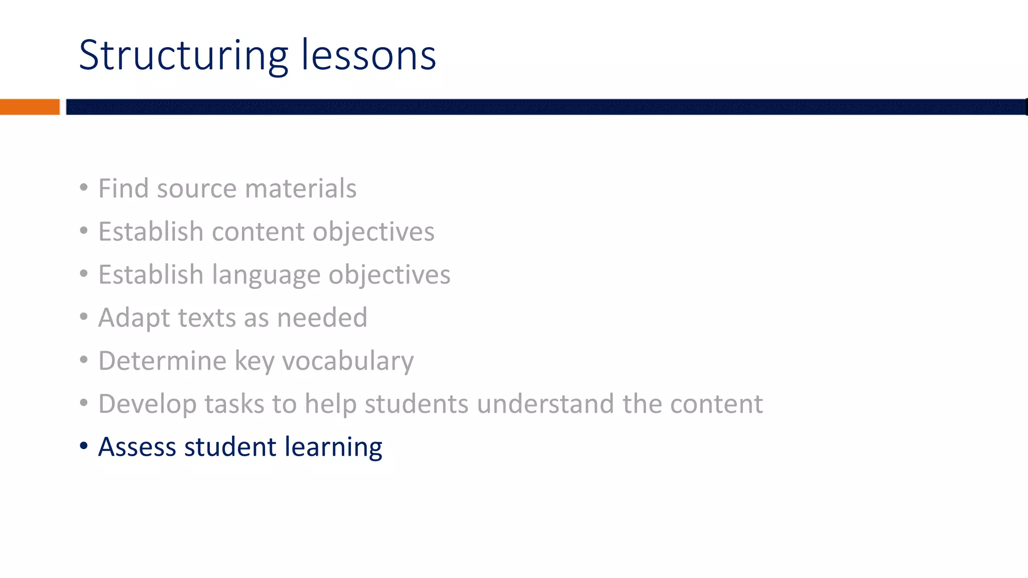 Structuring lessons
• Find source materials
• Establish content objectives
• Establish language objectives
• Adapt texts as needed
• Determine key vocabulary
• Develop tasks to help students understand the content
• Assess student learning
 