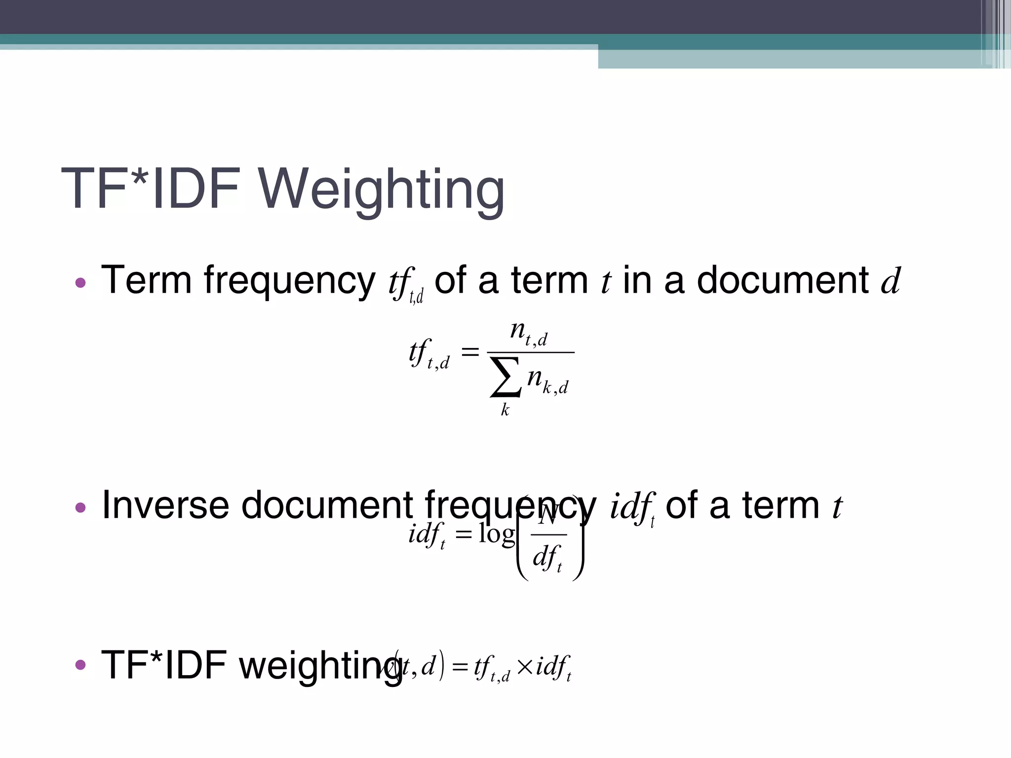 TF*IDF Weighting
• Term frequency tft,d of a term t in a document d
• Inverse document frequency idft of a term t
• TF*IDF weighting
∑
=
k
dk
dt
dt
n
n
tf
,
,
,






=
t
t
df
N
idf log
( ) tdt idftfdtw ×= ,,
 