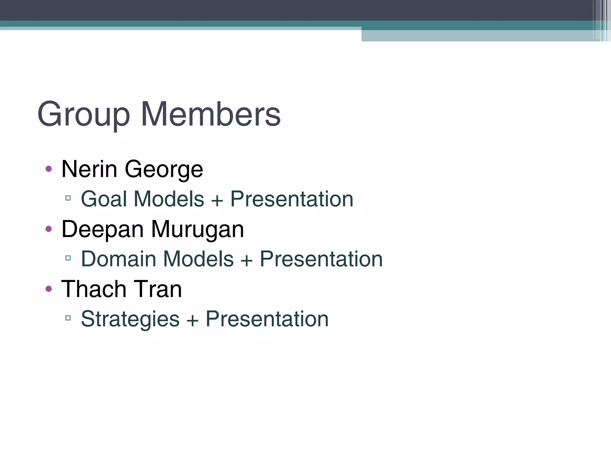 Group Members
• Nerin George
▫ Goal Models + Presentation
• Deepan Murugan
▫ Domain Models + Presentation
• Thach Tran
▫ Strategies + Presentation
 