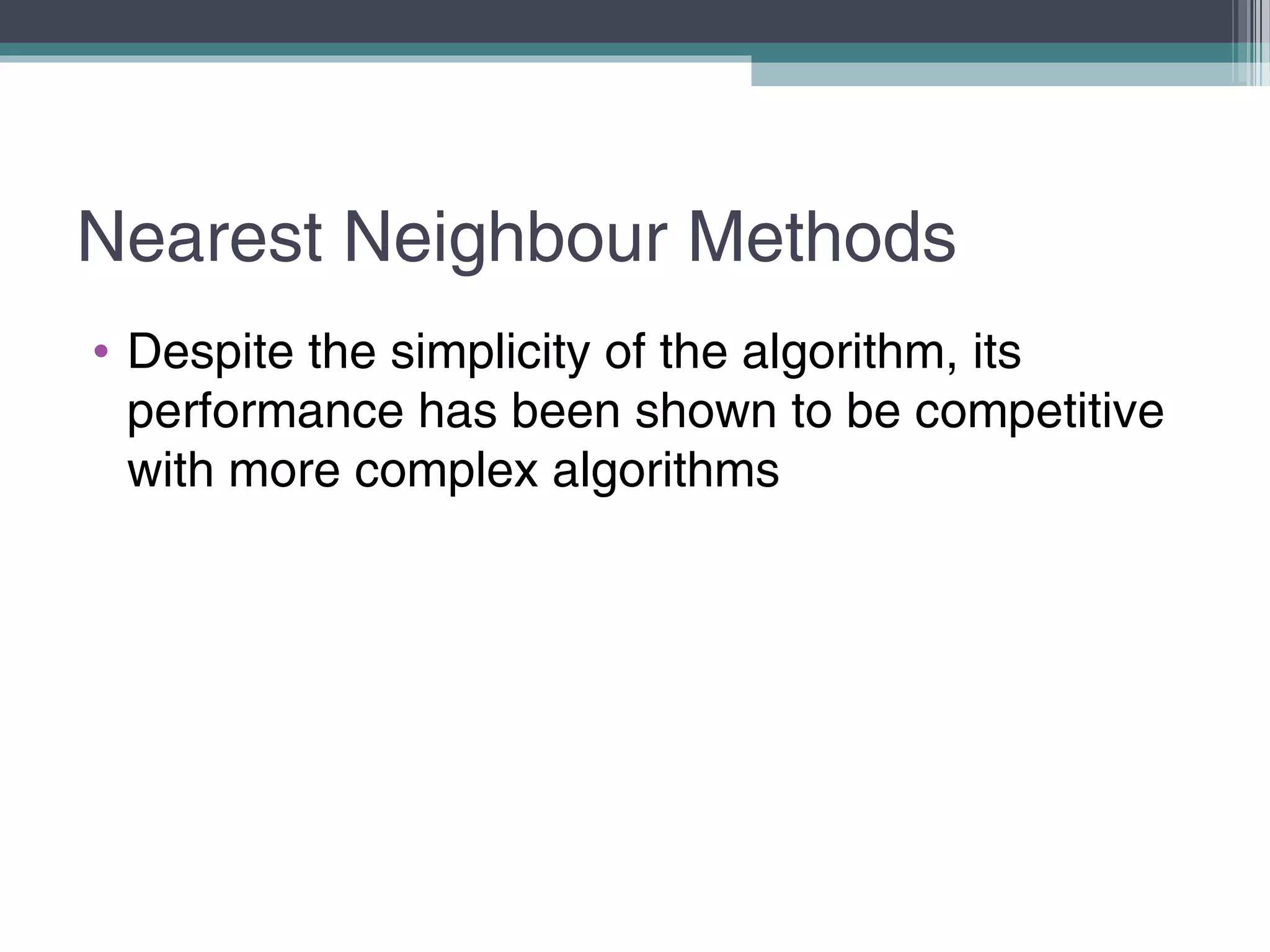 Nearest Neighbour Methods
• Despite the simplicity of the algorithm, its
performance has been shown to be competitive
with more complex algorithms
 