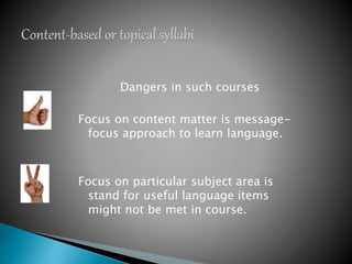 Dangers in such courses
Focus on content matter is message-
focus approach to learn language.
Focus on particular subject area is
stand for useful language items
might not be met in course.
 