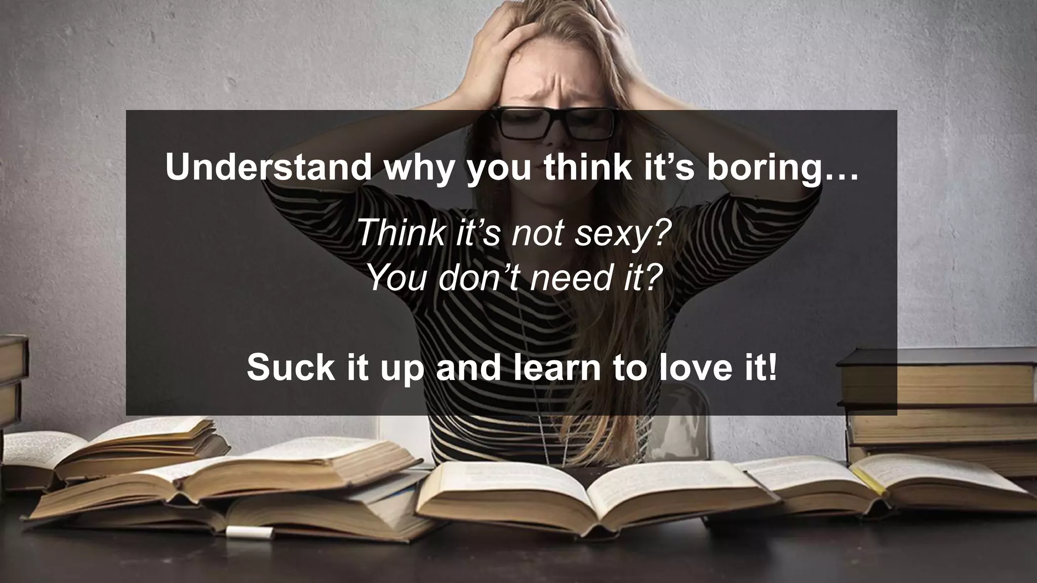 Understand why you think it’s boring…
Think it’s not sexy?
You don’t need it?
Suck it up and learn to love it!