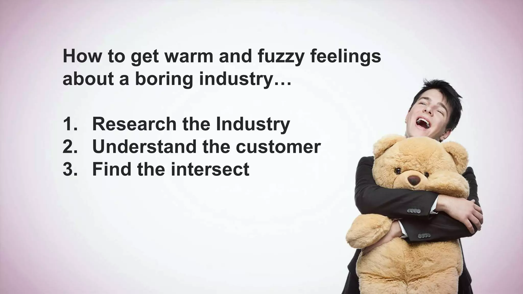How to get warm and fuzzy feelings
about a boring industry…
1. Research the Industry
2. Understand the customer
3. Find the intersect