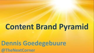 Content Brand Pyramid
Dennis Goedegebuure
@TheNextCorner
 