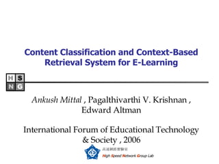 Content Classification and Context-Based Retrieval System for E-Learning Ankush Mittal  , Pagalthivarthi V. Krishnan , Edward Altman International Forum of Educational Technology & Society ,  2006 