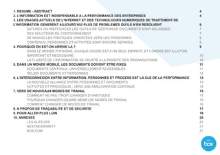 With
1. RESUME - ABSTRACT												4
2. L’INFORMATION EST INDISPENSABLE A LA PERFORMANCE DES ENTREPRISES					4
3. LES USAGES ACTUELS DE L’INTERNET ET DES TECHNOLOGIES NUMERIQUES DE TRAITEMENT DE
L’INFORMATION GENERENT AUJOURD’HUI PLUS DE PROBLEMES QU’ILS N’EN RESOLVENT			 6
SATURES OU INEFFICACES LES OUTILS DE GESTION DE DOCUMENTS SONT DELAISSES			 7
DES SOLUTIONS DE CONTOURNEMENT									7
DE NOUVELLES PRATIQUES ORIENTEES VERS LES PERSONNES						 8
CONTENUS, PERSONNES ET ACTIVITES SONT ENCORE SEPARES					 8
4. POURQUOI EN EST-ON ARRIVE LA ?										9
DANS LE MONDE PHYSIQUE, CHAQUE CHOSE EST A UN SEUL ENDROIT, ET L’ORDRE EST A LA FOIS
IMPORTANT ET NECESSAIRE.										10
LA FLUIDITE DE L’INFORMATION SE HEURTE A LA RIGIDITE DES ORGANISATIONS				 10
5. DANS UN MONDE MOBILE, LES DOCUMENTS DOIVENT ETRE FIXES.						11
DOCUMENTS CENTRAUX, UNIVERSELLEMENT ACCESSIBLES						11
RELIER DOCUMENTS ET PERSONNES									12
6. L’INTERCONNEXION ENTRE INFORMATION, PERSONNES ET PROCESS EST LA CLE DE LA PERFORMANCE	 13
LA NOUVELLE ALLIANCE ENTRE PERSONNES ET DOCUMENTS						 13
ACTIVITES ET PROCESSUS : VERS UNE AMELIORATION CONTINUE					 14
7. VERS DE NOUVEAUX MODES DE TRAVAIL									15
COMMENT NE PAS (TROP) CHANGER D’HABITUDES							15
POURQUOI CHANGER (QUAND MEME) DE MODES DE TRAVAIL						 16
COMMENT CHANGER DE MODES DE TRAVAIL								16
8. A PROPOS DE TRAÇABILITE ET DE SECURITE									17
9. POUR ALLER PLUS LOIN											18
10. ANNEXES													20
LES AUTEURS												20
NEXTMODERNITY											21
BOX.COM												21
 