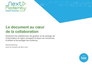 With
Le document au cœur
de la collaboration
Comment les plateformes de gestion et de partage de
l’information en ligne changent la façon de construire,
d’utiliser et de partager les contenus.
Nextmodernity
avec le soutien de Box.com
 