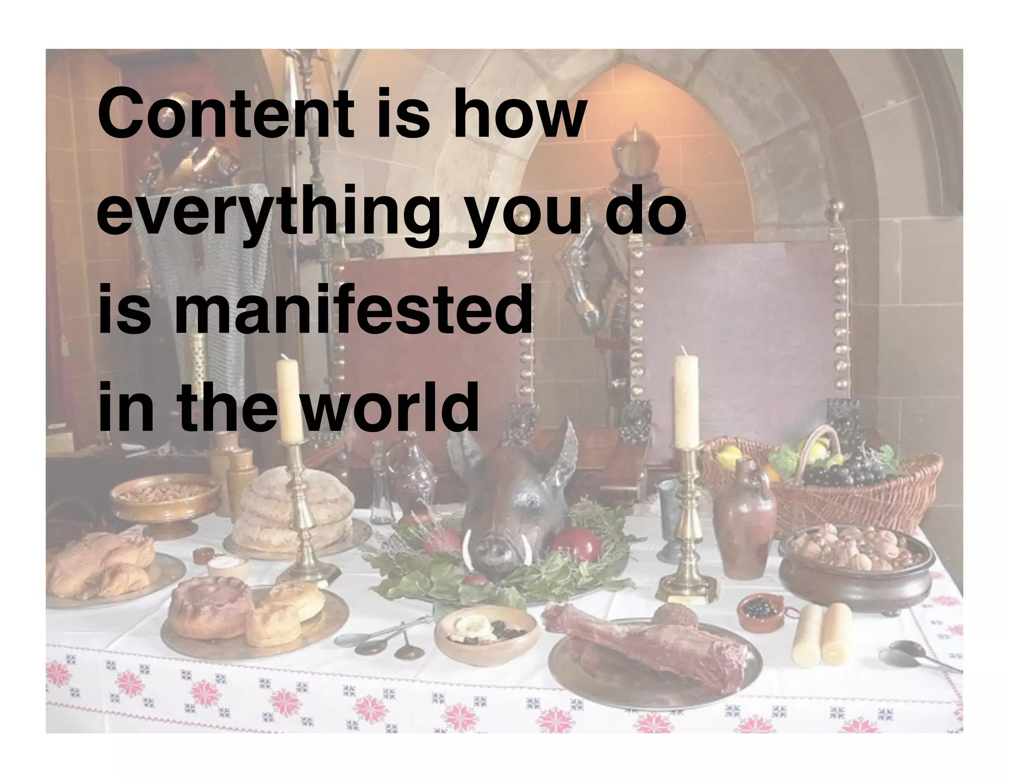 Content is how
everything you do  
is manifested  
in the world
 