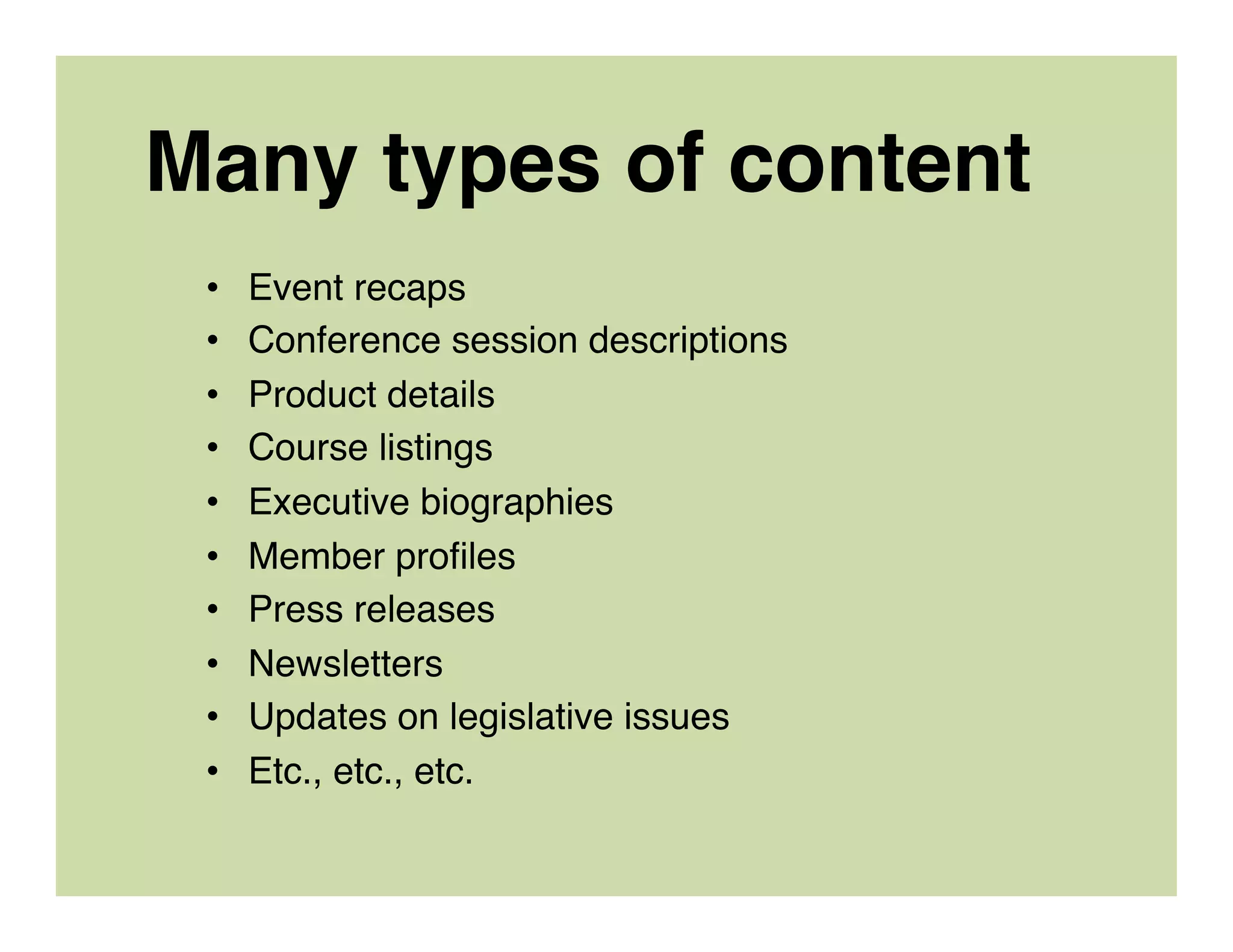 Many types of content
•  Event recaps
•  Conference session descriptions
•  Product details
•  Course listings
•  Executive biographies
•  Member proﬁles
•  Press releases
•  Newsletters
•  Updates on legislative issues
•  Etc., etc., etc.
 