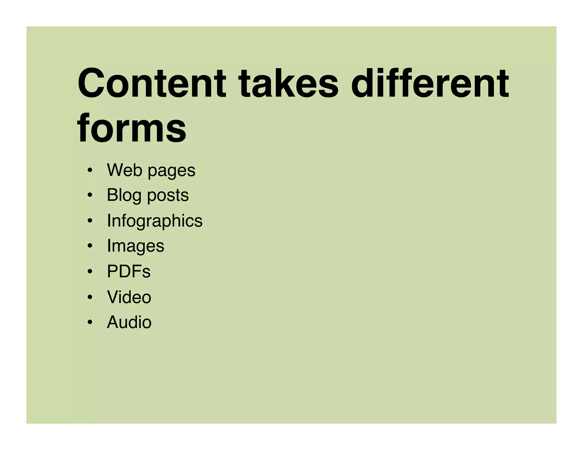 Content takes different
forms
•  Web pages
•  Blog posts
•  Infographics
•  Images
•  PDFs
•  Video
•  Audio
 