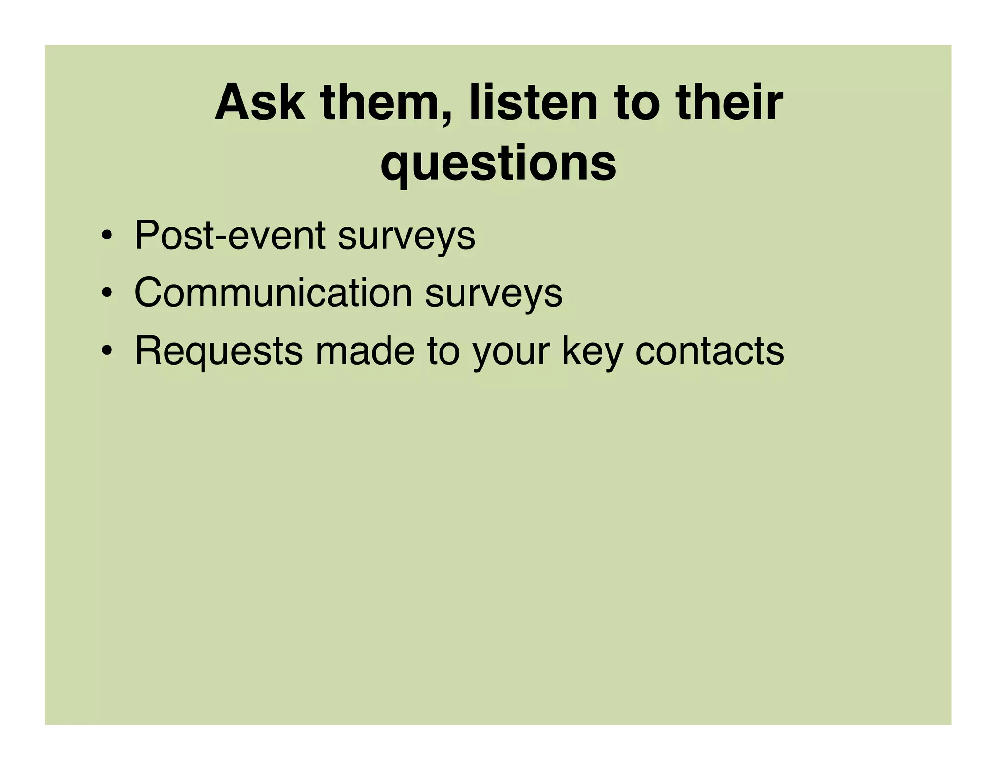 Ask them, listen to their
questions
•  Post-event surveys
•  Communication surveys
•  Requests made to your key contacts
 