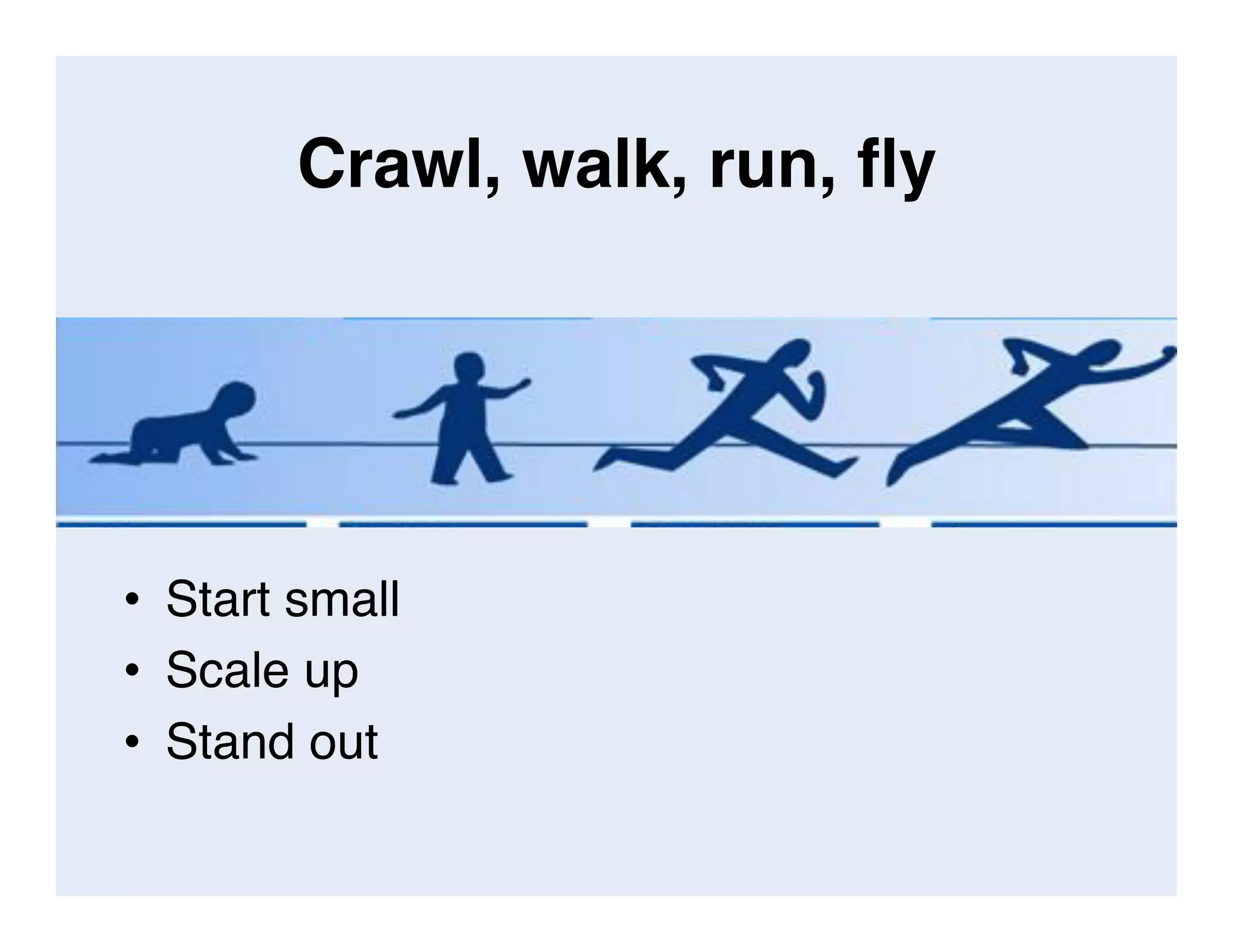 Crawl, walk, run, ﬂy
•  Start small
•  Scale up
•  Stand out
 