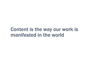 Content is the way our work is
manifested in the world
 