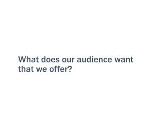 What does our audience want
that we offer?
 
