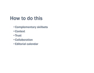 How to do this
• Complementary skillsets
• Context
• Trust
• Collaboration
• Editorial calendar
 
