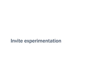 Invite experimentation
 