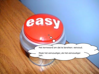 Het kernwoord om dat te bereiken: eenvoud.Maak het eenvoudiger, als het eenvoudiger kan.