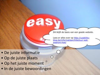 Dit blijft de basis van een goede website.Lees er alles over op http://usability-blog.be/informatiearchitectuur-wat-waarom-hoe/ De juiste informatie Op de juiste plaats Op het juiste moment In de juiste bewoordingen
