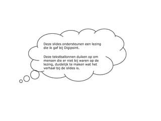 Deze slidesondersteunen een lezing die ik gaf bij Digipoint.Deze tekstballonnen duiken op om mensen die er niet bij waren op de lezing, duidelijk te maken wat het verhaal bij de slides is.