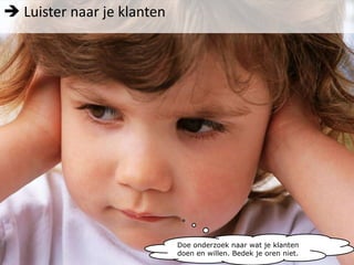  Luister naar je klantenDoe onderzoek naar wat je klanten doen en willen. Bedek je oren niet.