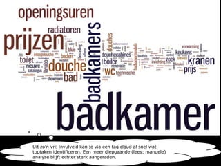 Uit zo'n vrij invulveld kan je via een tagcloud al snel wat toptaken identificeren. Een meer diepgaande (lees: manuele) analyse blijft echter sterk aangeraden.